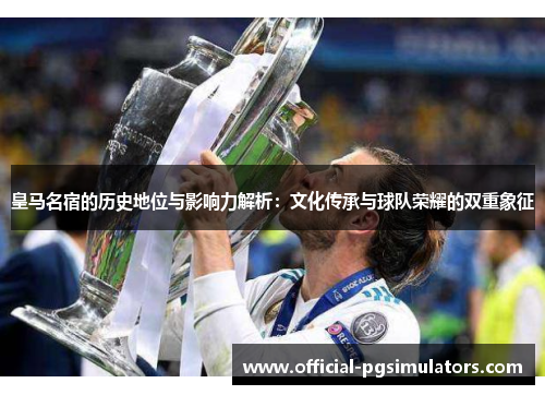 皇马名宿的历史地位与影响力解析：文化传承与球队荣耀的双重象征