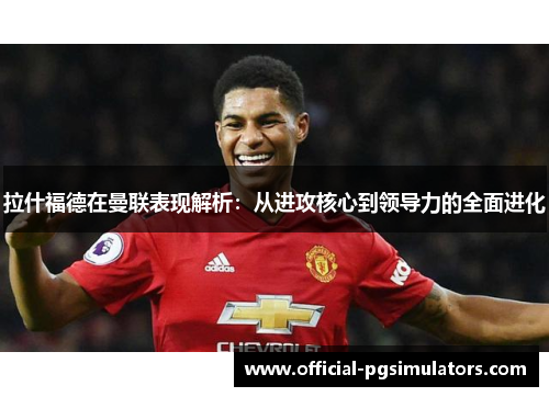 拉什福德在曼联表现解析：从进攻核心到领导力的全面进化