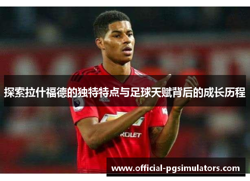 探索拉什福德的独特特点与足球天赋背后的成长历程