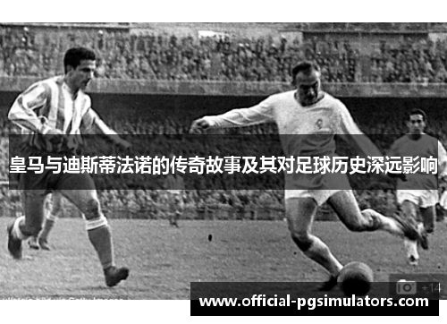 皇马与迪斯蒂法诺的传奇故事及其对足球历史深远影响