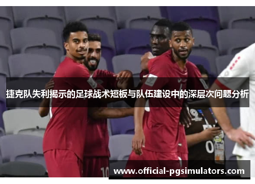 捷克队失利揭示的足球战术短板与队伍建设中的深层次问题分析