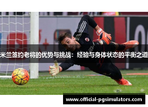 米兰签约老将的优势与挑战：经验与身体状态的平衡之道