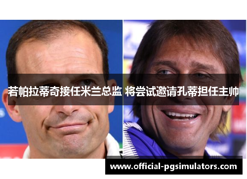 若帕拉蒂奇接任米兰总监 将尝试邀请孔蒂担任主帅