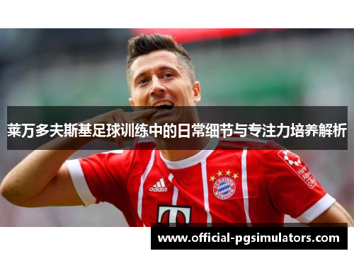 莱万多夫斯基足球训练中的日常细节与专注力培养解析