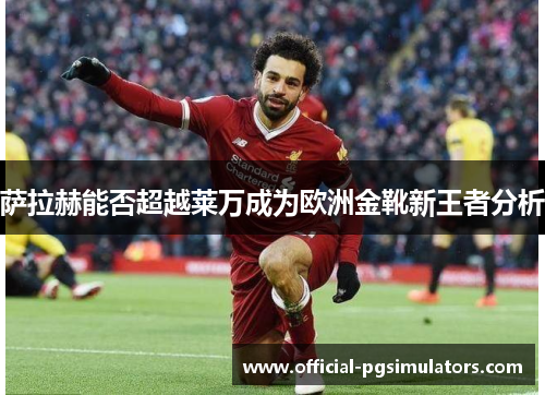 萨拉赫能否超越莱万成为欧洲金靴新王者分析