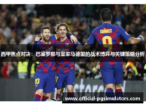 西甲焦点对决：巴塞罗那与皇家马德里的战术博弈与关键策略分析