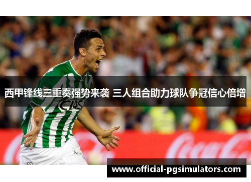西甲锋线三重奏强势来袭 三人组合助力球队争冠信心倍增