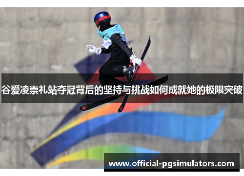 谷爱凌崇礼站夺冠背后的坚持与挑战如何成就她的极限突破