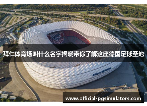 拜仁体育场叫什么名字揭晓带你了解这座德国足球圣地