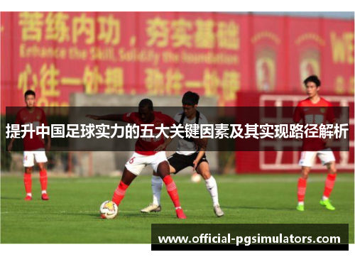 提升中国足球实力的五大关键因素及其实现路径解析