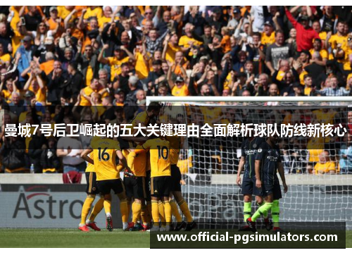 曼城7号后卫崛起的五大关键理由全面解析球队防线新核心