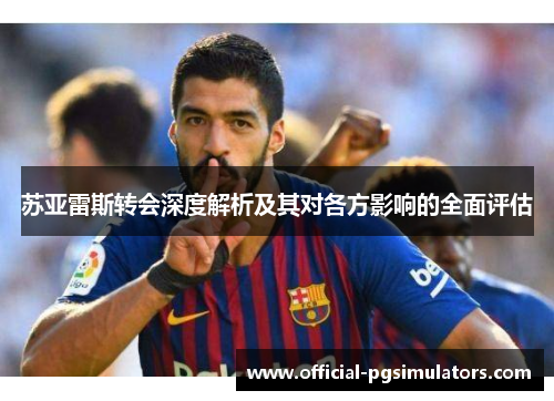 苏亚雷斯转会深度解析及其对各方影响的全面评估
