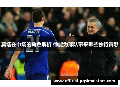 莫塔在中场的角色解析 他能为球队带来哪些独特贡献