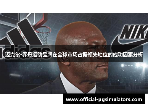 迈克尔·乔丹运动品牌在全球市场占据领先地位的成功因素分析 迈克尔·乔丹运动品牌在全球市场占据领先地位的成功因素分析