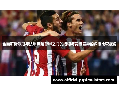 全面解析欧冠与法甲英超意甲之间的结构与竞技差异的多维比较视角 全面解析欧冠与法甲英超意甲之间的结构与竞技差异的多维比较视角