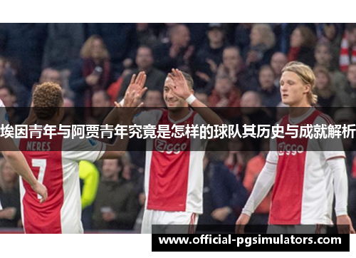 埃因青年与阿贾青年究竟是怎样的球队其历史与成就解析 埃因青年与阿贾青年究竟是怎样的球队其历史与成就解析
