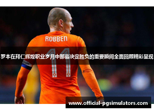罗本在拜仁辉煌职业岁月中那些决定胜负的重要瞬间全面回顾精彩呈现