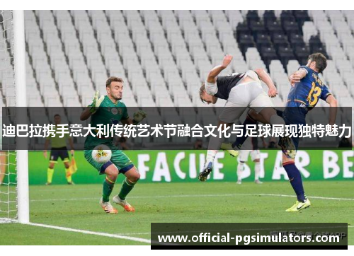 迪巴拉携手意大利传统艺术节融合文化与足球展现独特魅力