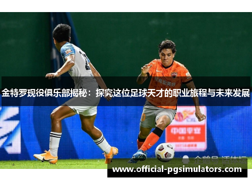 金特罗现役俱乐部揭秘：探究这位足球天才的职业旅程与未来发展