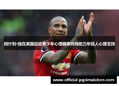 阿什利·扬在英国启动青少年心理健康热线助力年轻人心理支持