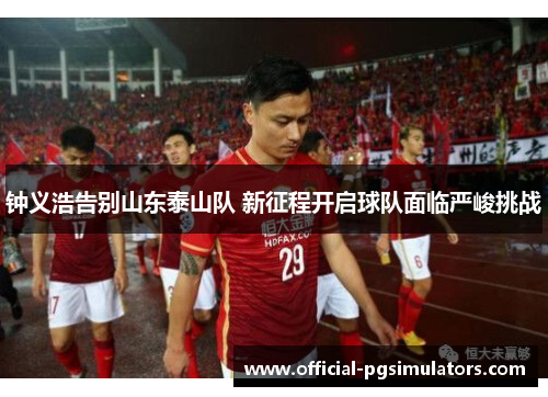 钟义浩告别山东泰山队 新征程开启球队面临严峻挑战