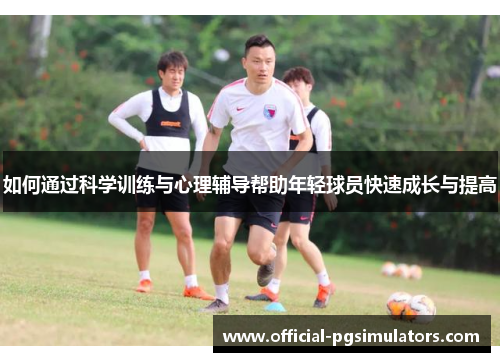 如何通过科学训练与心理辅导帮助年轻球员快速成长与提高 如何通过科学训练与心理辅导帮助年轻球员快速成长与提高
