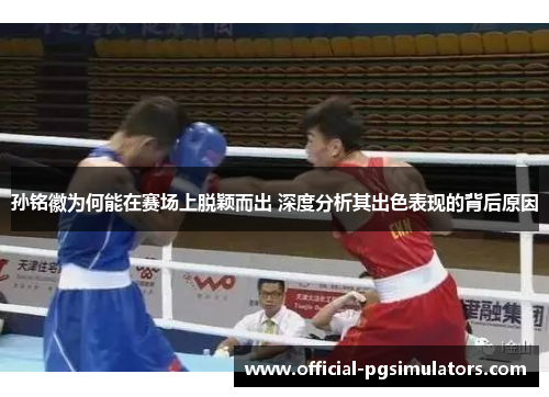 孙铭徽为何能在赛场上脱颖而出 深度分析其出色表现的背后原因