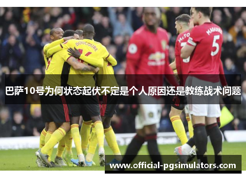 巴萨10号为何状态起伏不定是个人原因还是教练战术问题