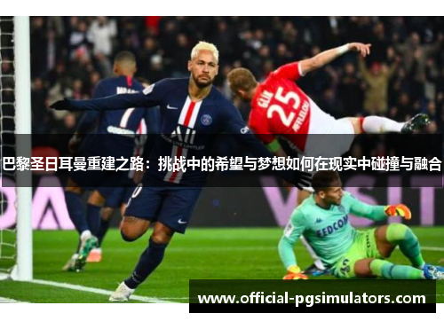 巴黎圣日耳曼重建之路：挑战中的希望与梦想如何在现实中碰撞与融合