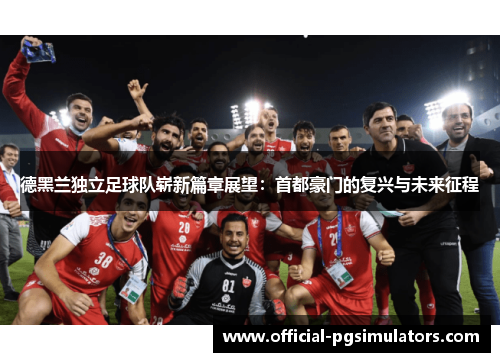 德黑兰独立足球队崭新篇章展望：首都豪门的复兴与未来征程