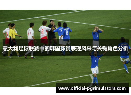 意大利足球联赛中的韩国球员表现风采与关键角色分析